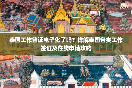 泰国工作签证电子化了吗？详解泰国各类工作签证及在线申请攻略