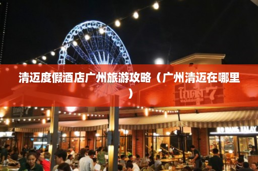 清迈度假酒店广州旅游攻略（广州清迈在哪里）  第1张