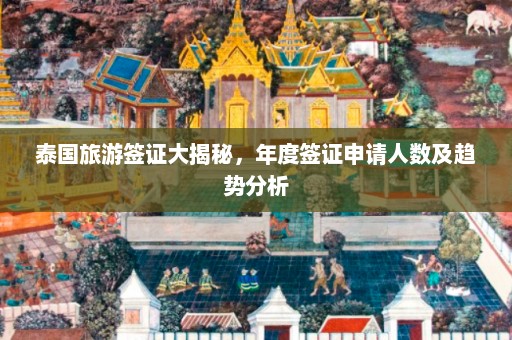 泰国旅游签证大揭秘，年度签证申请人数及趋势分析