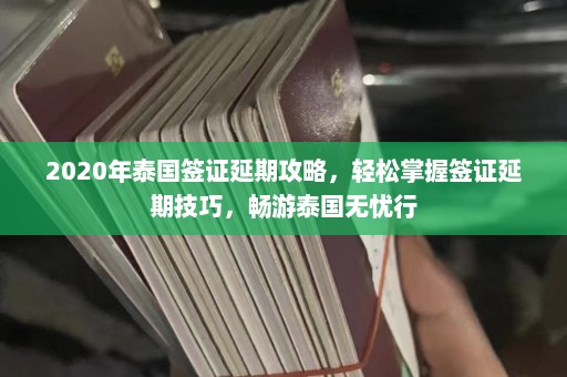 2020年泰国签证延期攻略，轻松掌握签证延期技巧，畅游泰国无忧行