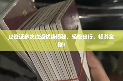 J2签证多次往返优势揭秘，轻松出行，畅游全球！  第1张