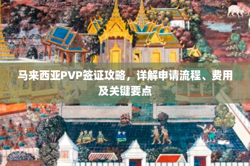 马来西亚PVP签证攻略，详解申请流程、费用及关键要点