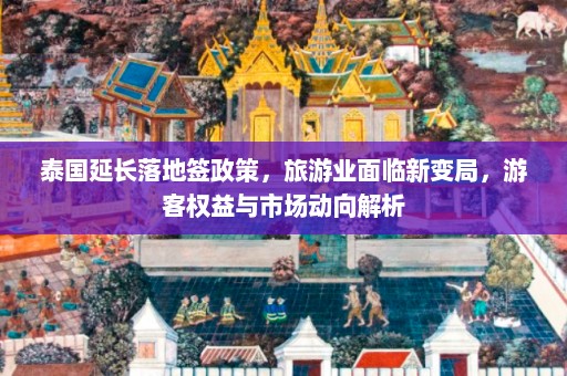 泰国延长落地签政策，旅游业面临新变局，游客权益与市场动向解析  第1张