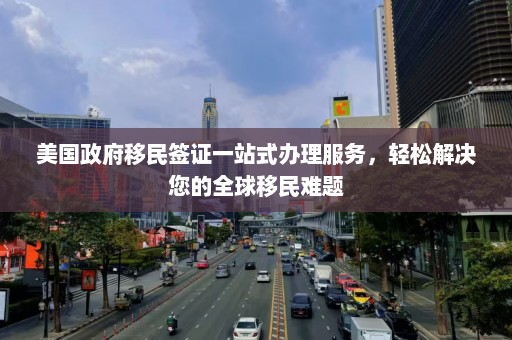 美国政府移民签证一站式办理服务，轻松解决您的全球移民难题