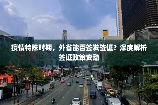 疫情特殊时期，外省能否签发签证？深度解析签证政策变动