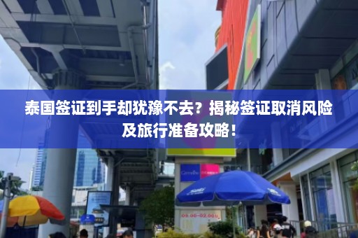 泰国签证到手却犹豫不去？揭秘签证取消风险及旅行准备攻略！  第1张