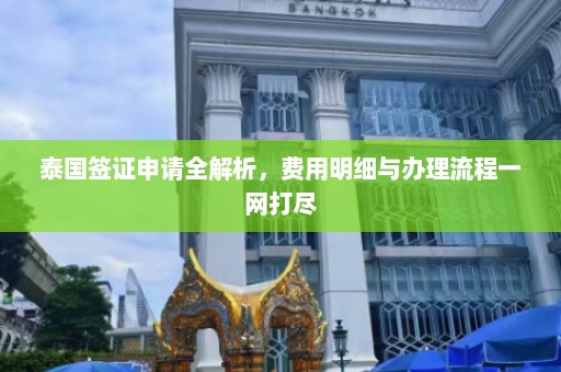 泰国签证申请全解析，费用明细与办理流程一网打尽