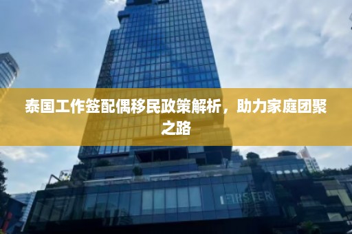 泰国工作签配偶移民政策解析，助力家庭团聚之路