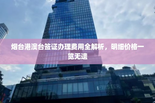 烟台港澳台签证办理费用全解析，明细价格一览无遗