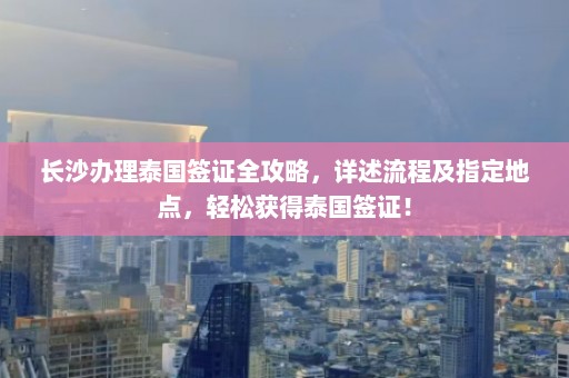 长沙办理泰国签证全攻略，详述流程及指定地点，轻松获得泰国签证！