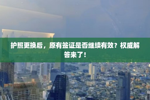 护照更换后，原有签证是否继续有效？权威解答来了！