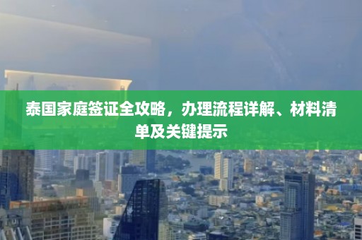 泰国家庭签证全攻略，办理流程详解、材料清单及关键提示