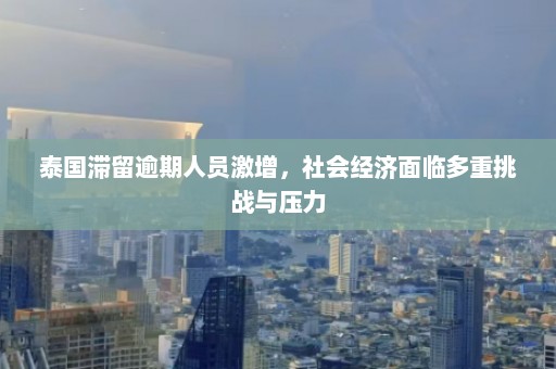 泰国滞留逾期人员激增，社会经济面临多重挑战与压力