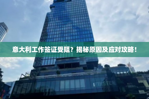 意大利工作签证受阻？揭秘原因及应对攻略！