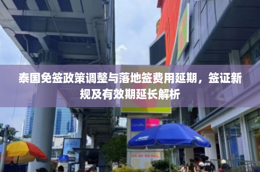 泰国免签政策调整与落地签费用延期，签证新规及有效期延长解析