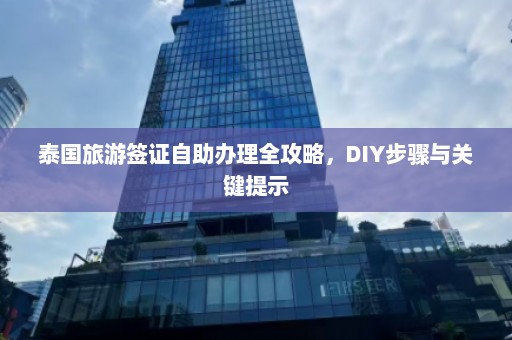 泰国旅游签证自助办理全攻略，DIY步骤与关键提示