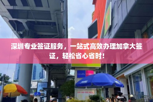 深圳专业签证服务，一站式高效办理加拿大签证，轻松省心省时！