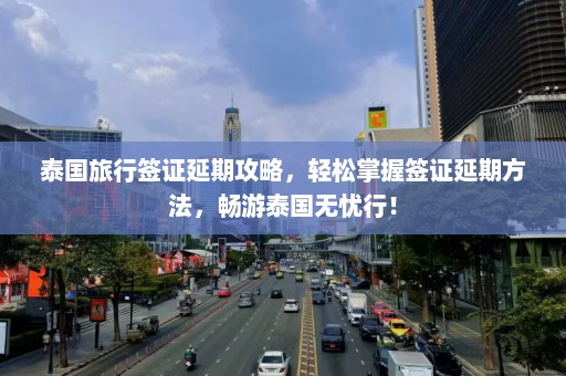 泰国旅行签证延期攻略，轻松掌握签证延期方法，畅游泰国无忧行！