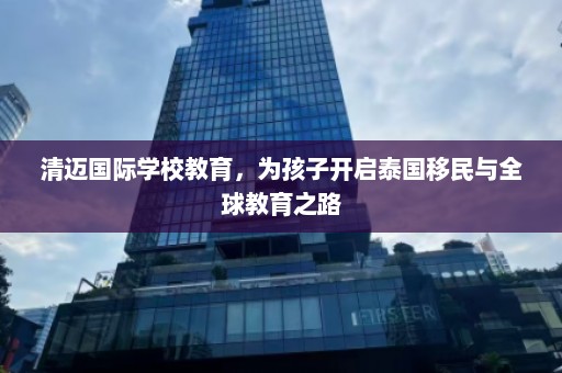 清迈国际学校教育，为孩子开启泰国移民与全球教育之路