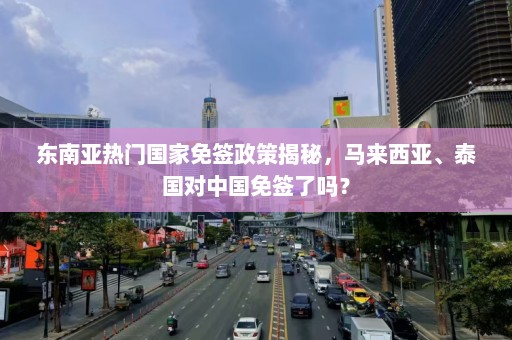 东南亚热门国家免签政策揭秘，马来西亚、泰国对中国免签了吗？