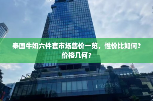 泰国牛奶六件套市场售价一览，性价比如何？价格几何？