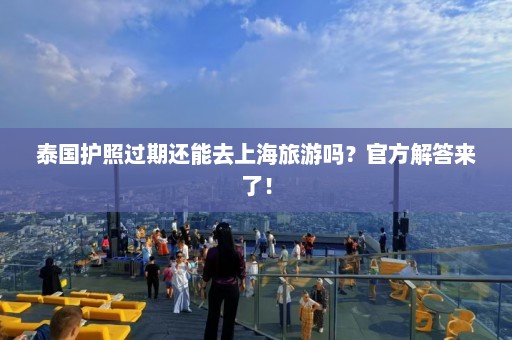 泰国护照过期还能去上海旅游吗？官方解答来了！