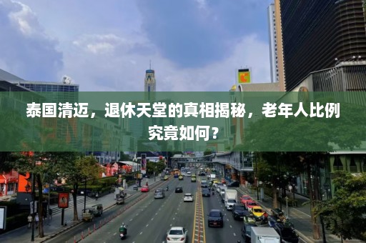 泰国清迈，退休天堂的真相揭秘，老年人比例究竟如何？  第1张