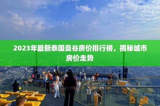 2023年最新泰国曼谷房价排行榜，揭秘城市房价走势