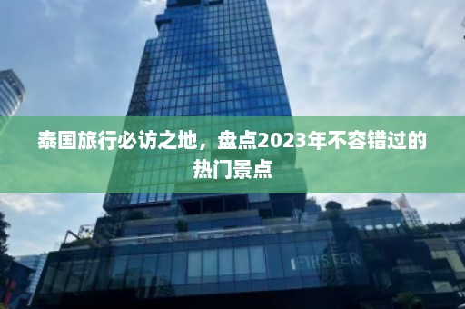 泰国旅行必访之地，盘点2023年不容错过的热门景点