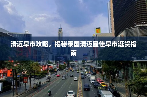 清迈早市攻略，揭秘泰国清迈最佳早市逛货指南