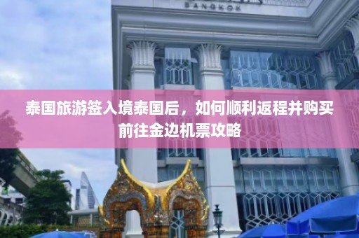 泰国旅游签入境泰国后，如何顺利返程并购买前往金边机票攻略