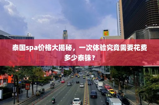 泰国spa价格大揭秘，一次体验究竟需要花费多少泰铢？