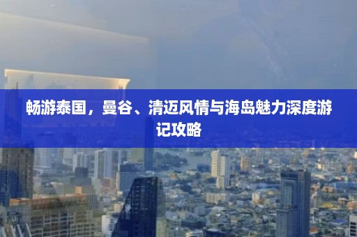 畅游泰国，曼谷、清迈风情与海岛魅力深度游记攻略