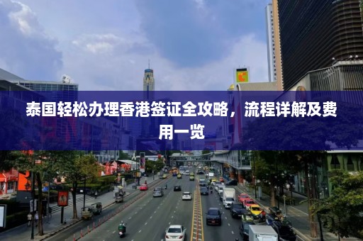 泰国轻松办理香港签证全攻略，流程详解及费用一览