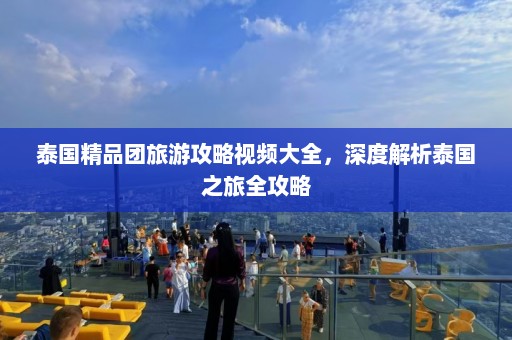 泰国精品团旅游攻略视频大全，深度解析泰国之旅全攻略