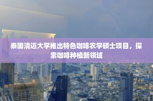 泰国清迈大学推出特色咖啡农学硕士项目，探索咖啡种植新领域