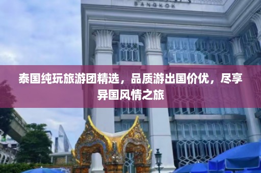 泰国纯玩旅游团精选，品质游出国价优，尽享异国风情之旅