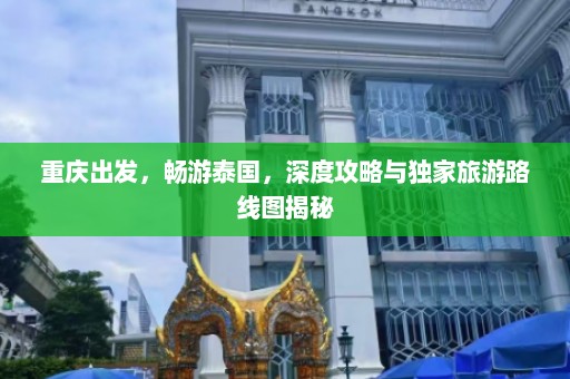 重庆出发，畅游泰国，深度攻略与独家旅游路线图揭秘