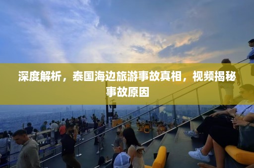 深度解析，泰国海边旅游事故真相，视频揭秘事故原因