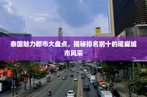 泰国魅力都市大盘点，揭秘排名前十的璀璨城市风采