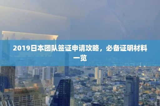 2019日本团队签证申请攻略，必备证明材料一览