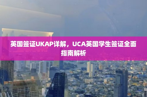 英国签证UKAP详解，UCA英国学生签证全面指南解析