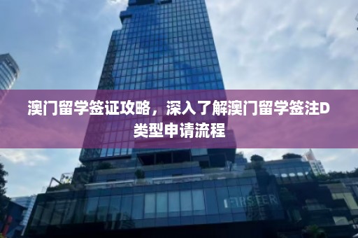 澳门留学签证攻略，深入了解澳门留学签注D类型申请流程  第1张