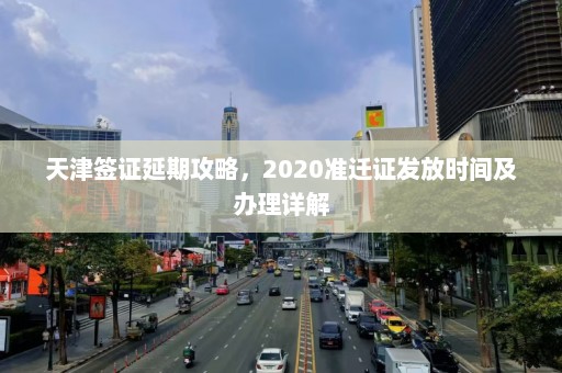 天津签证延期攻略，2020准迁证发放时间及办理详解