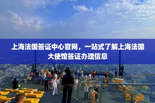 上海法国签证中心官网，一站式了解上海法国大使馆签证办理信息