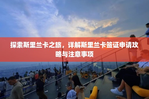 探索斯里兰卡之旅，详解斯里兰卡签证申请攻略与注意事项