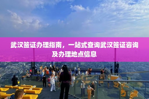 武汉签证办理指南，一站式查询武汉签证咨询及办理地点信息