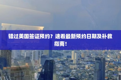 错过美国签证预约？速看最新预约日期及补救指南！