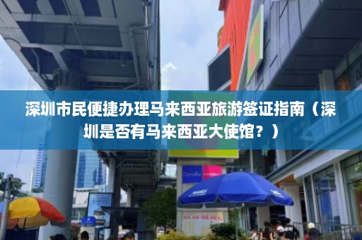 深圳市民便捷办理马来西亚旅游签证指南（深圳是否有马来西亚大使馆？）