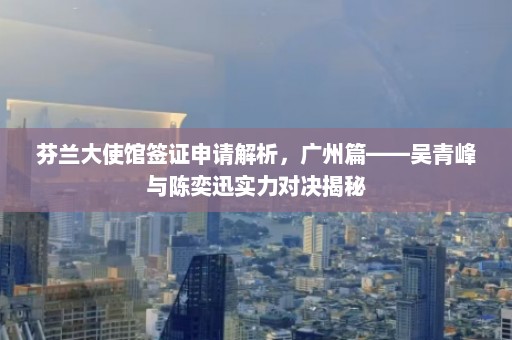 芬兰大使馆签证申请解析，广州篇——吴青峰与陈奕迅实力对决揭秘